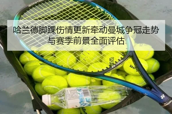 哈兰德脚踝伤情更新牵动曼城争冠走势与赛季前景全面评估