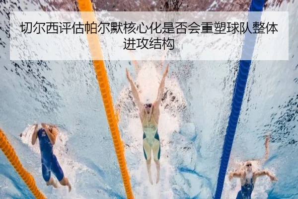 切尔西评估帕尔默核心化是否会重塑球队整体进攻结构