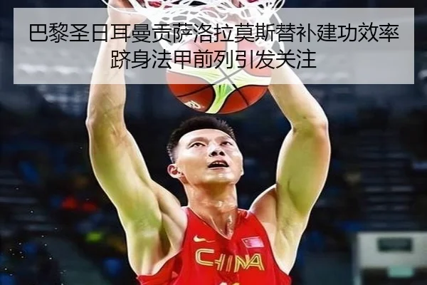 巴黎圣日耳曼贡萨洛拉莫斯替补建功效率跻身法甲前列引发关注