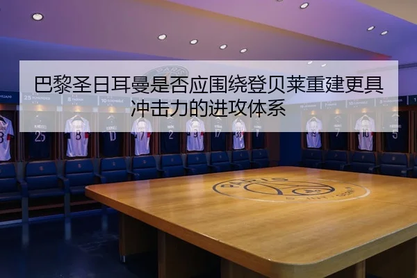 巴黎圣日耳曼是否应围绕登贝莱重建更具冲击力的进攻体系