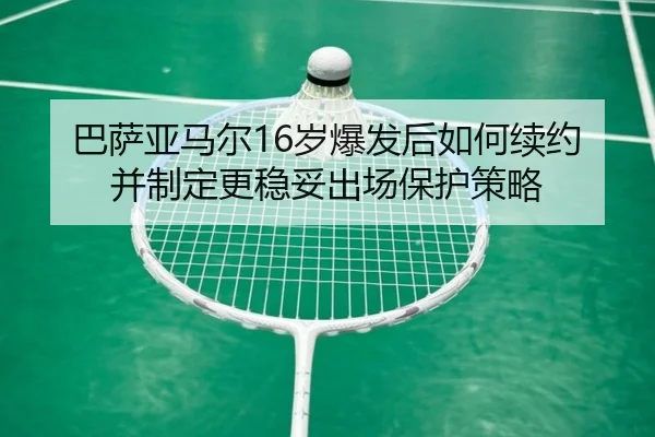 巴萨亚马尔16岁爆发后如何续约并制定更稳妥出场保护策略