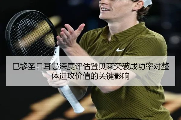 巴黎圣日耳曼深度评估登贝莱突破成功率对整体进攻价值的关键影响