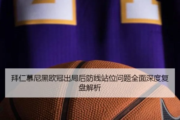 拜仁慕尼黑欧冠出局后防线站位问题全面深度复盘解析