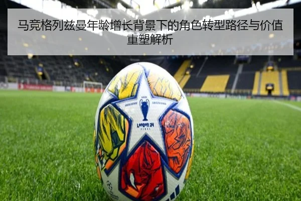 马竞格列兹曼年龄增长背景下的角色转型路径与价值重塑解析