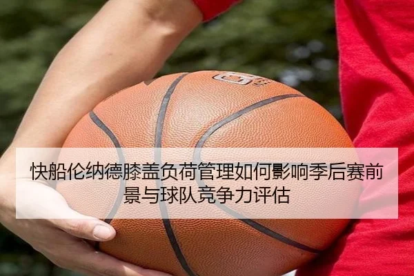 快船伦纳德膝盖负荷管理如何影响季后赛前景与球队竞争力评估