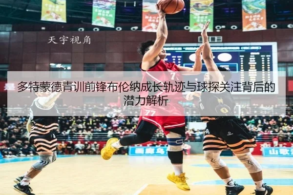 多特蒙德青训前锋布伦纳成长轨迹与球探关注背后的潜力解析