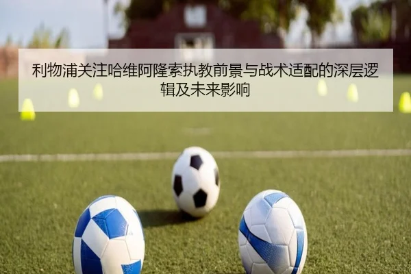 利物浦关注哈维阿隆索执教前景与战术适配的深层逻辑及未来影响