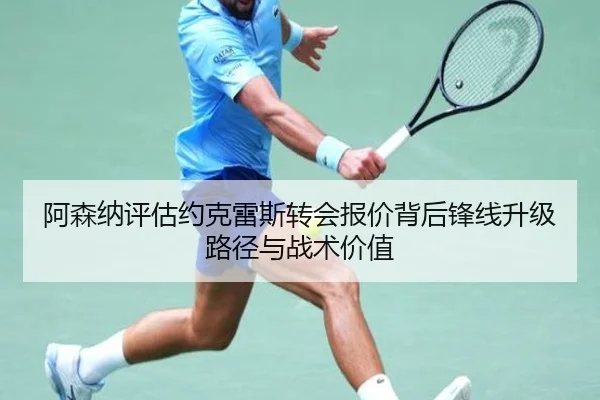 阿森纳评估约克雷斯转会报价背后锋线升级路径与战术价值