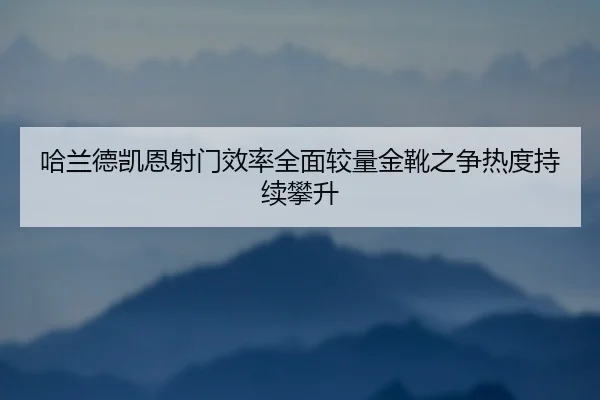 哈兰德凯恩射门效率全面较量金靴之争热度持续攀升