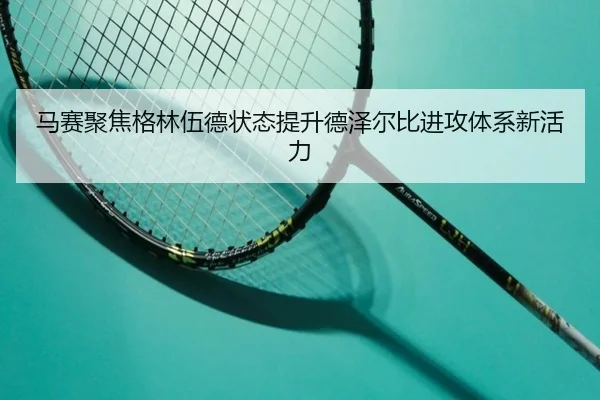 马赛聚焦格林伍德状态提升德泽尔比进攻体系新活力