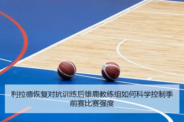 利拉德恢复对抗训练后雄鹿教练组如何科学控制季前赛比赛强度